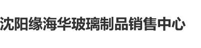 黄色视啊啊啊啊啊啊啊啊沈阳缘海华玻璃制品销售中心